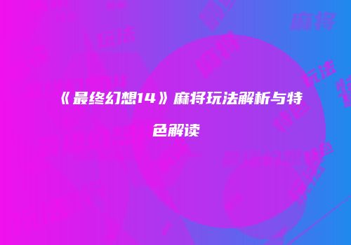 《最终幻想14》麻将玩法解析与特色解读