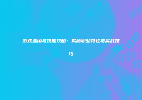 游戏选角与技能攻略：揭秘职业特性与实战技巧
