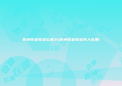 原神百货奇货位置31(原神百货奇货商人在哪)