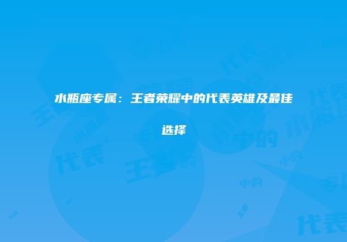 水瓶座专属：王者荣耀中的代表英雄及最佳选择