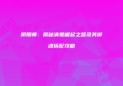 阴阳师：揭秘清姬崛起之路及其御魂搭配攻略