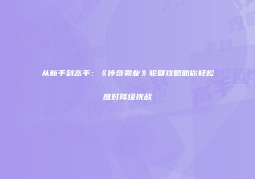 从新手到高手：《传奇霸业》轮回攻略助你轻松应对降级挑战