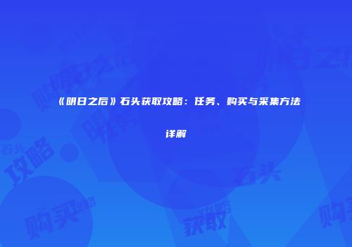 《明日之后》石头获取攻略：任务、购买与采集方法详解