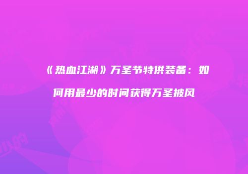 《热血江湖》万圣节特供装备：如何用最少的时间获得万圣披风
