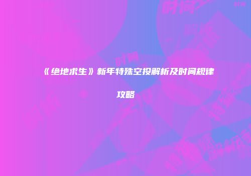《绝地求生》新年特殊空投解析及时间规律攻略