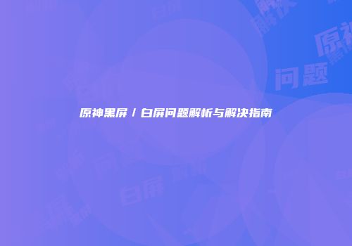 原神黑屏／白屏问题解析与解决指南