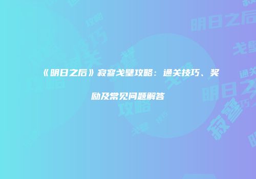 《明日之后》寂寥戈壁攻略：通关技巧、奖励及常见问题解答