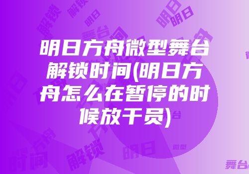 明日方舟微型舞台解锁时间(明日方舟怎么在暂停的时候放干员)