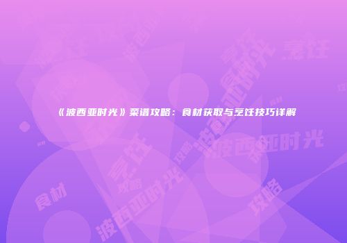 《波西亚时光》菜谱攻略：食材获取与烹饪技巧详解