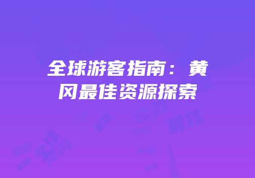 全球游客指南：黄冈最佳资源探索