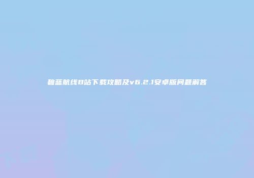 碧蓝航线B站下载攻略及v6.2.1安卓版问题解答