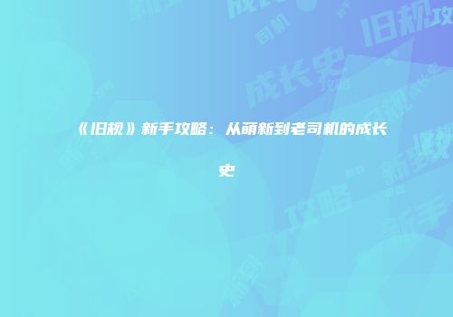 《旧规》新手攻略：从萌新到老司机的成长史