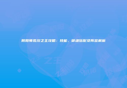 阴阳师荒川之主攻略：技能、御魂搭配及阵容解析
