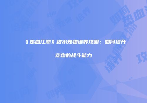 《热血江湖》秋水宠物培养攻略：如何提升宠物的战斗能力