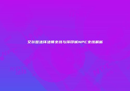 艾尔登法环法师支线与环印城NPC支线解析