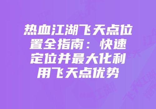 热血江湖飞天点位置全指南：快速定位并最大化利用飞天点优势