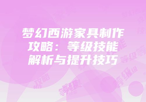 梦幻西游家具制作攻略：等级技能解析与提升技巧