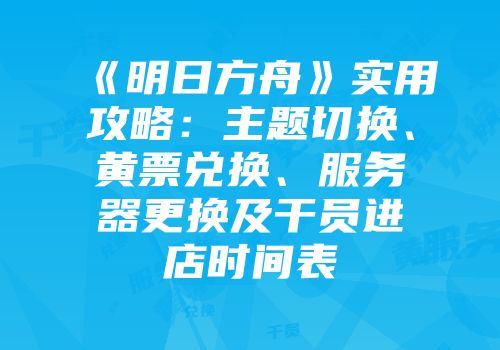 《明日方舟》实用攻略：主题切换、黄票兑换、服务器更换及干员进店时间表