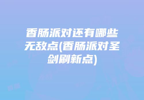 香肠派对还有哪些无敌点(香肠派对圣剑刷新点)