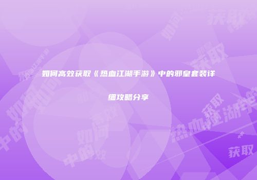 如何高效获取《热血江湖手游》中的邪皇套装详细攻略分享