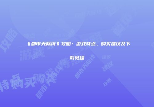 《都市天际线》攻略：游戏特点、购买建议及下载教程