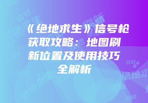 《绝地求生》信号枪获取攻略：地图刷新位置及使用技巧全解析