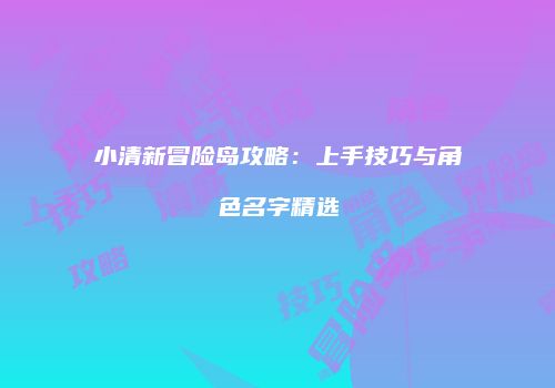 小清新冒险岛攻略：上手技巧与角色名字精选