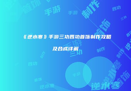《逆水寒》手游三功四功首饰制作攻略及合成详解