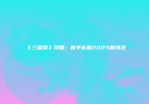 《三国霸》攻略：新手必看2025版特色