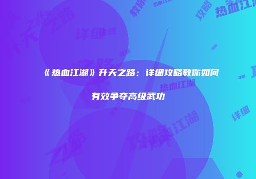 《热血江湖》升天之路：详细攻略教你如何有效争夺高级武功