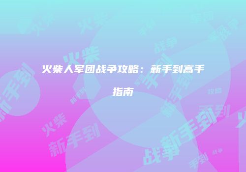 火柴人军团战争攻略：新手到高手指南