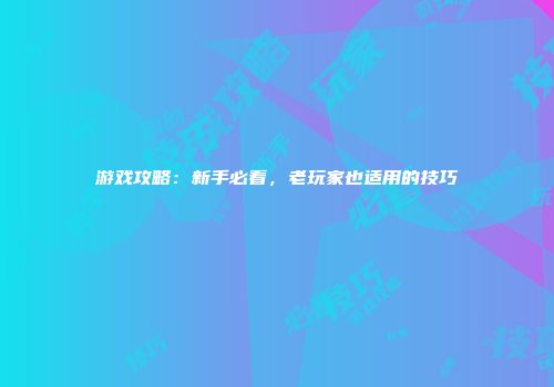 游戏攻略：新手必看，老玩家也适用的技巧