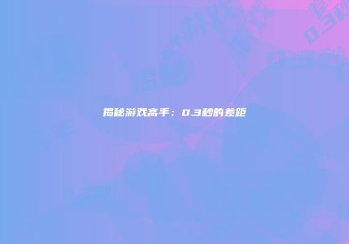 揭秘游戏高手：0.3秒的差距