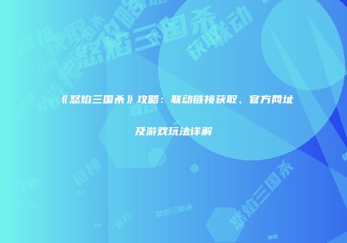 《怒焰三国杀》攻略：联动链接获取、官方网址及游戏玩法详解