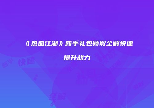 《热血江湖》新手礼包领取全解快速提升战力