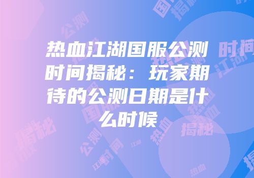热血江湖国服公测时间揭秘：玩家期待的公测日期是什么时候