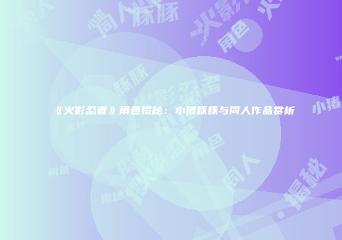 《火影忍者》角色揭秘：小猪豚豚与同人作品赏析