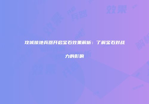 攻城掠地兵器开启宝石效果解析：了解宝石对战力的影响