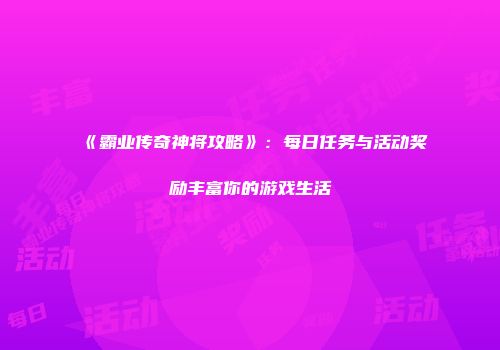 《霸业传奇神将攻略》:每日任务与活动奖励丰富你的游戏生活