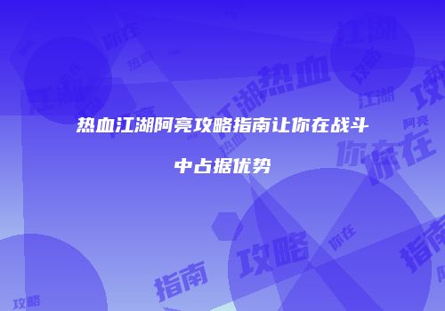 热血江湖阿亮攻略指南让你在战斗中占据优势