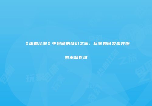 《热血江湖》中包厢的奇幻之旅：玩家如何发现并探索未知区域