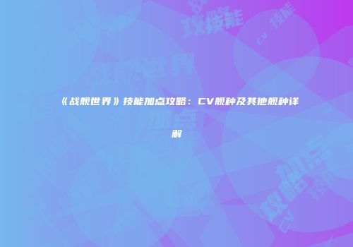《战舰世界》技能加点攻略：CV舰种及其他舰种详解