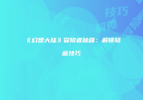 《幻想大陆》冒险者秘籍：解锁隐藏技巧