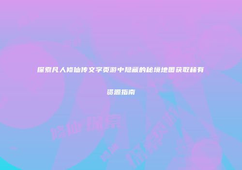 探索凡人修仙传文字页游中隐藏的秘境地图获取稀有资源指南