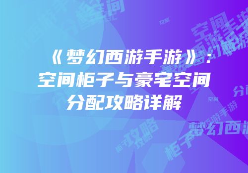 《梦幻西游手游》：空间柜子与豪宅空间分配攻略详解