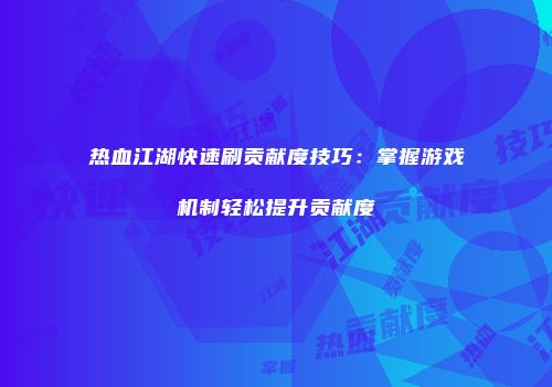 热血江湖快速刷贡献度技巧：掌握游戏机制轻松提升贡献度