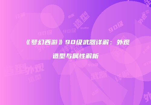 《梦幻西游》90级武器详解：外观造型与属性解析