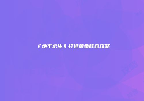《地牢求生》打造黄金阵容攻略