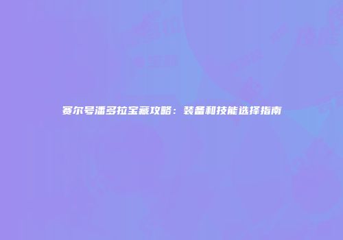 赛尔号潘多拉宝藏攻略:装备和技能选择指南