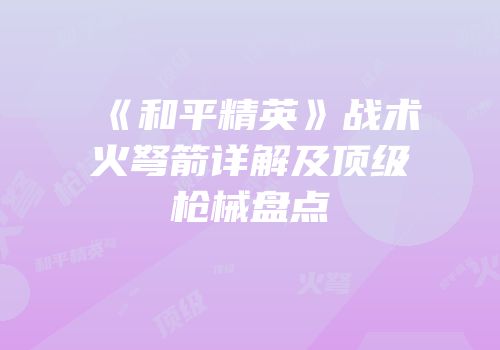 《和平精英》战术火弩箭详解及顶级枪械盘点